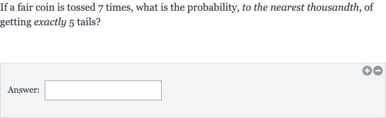 If a fair coin is tossed 7 times, what is the probability, to the nearest thousandth, of getting exactly 5 tails?
Answer: