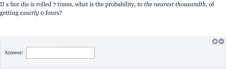 If a fair die is rolled 7 times, what is the probability, to the nearest thousandth, of getting exactly o fours?
Answer: