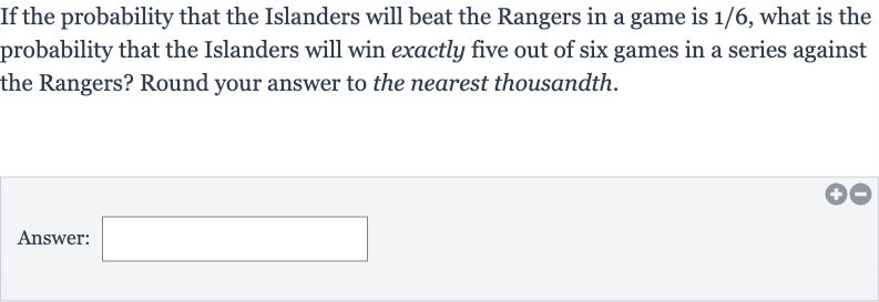 If the probability that the Islanders will beat the Rangers in a game is 
1//6, what is the probability that the Islanders will win exactly five out of six games in a series against the Rangers? Round your answer to the nearest thousandth.
Answer: