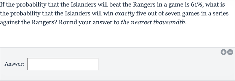 If the probability that the Islanders will beat the Rangers in a game is 
61%, what is the probability that the Islanders will win exactly five out of seven games in a series against the Rangers? Round your answer to the nearest thousandth.
Answer:
