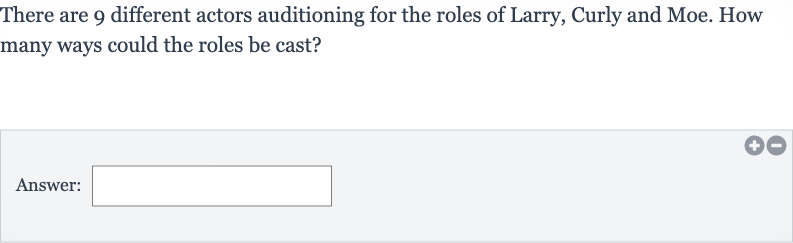 There are 9 different actors auditioning for the roles of Larry, Curly and Moe. How many ways could the roles be cast?
Answer: