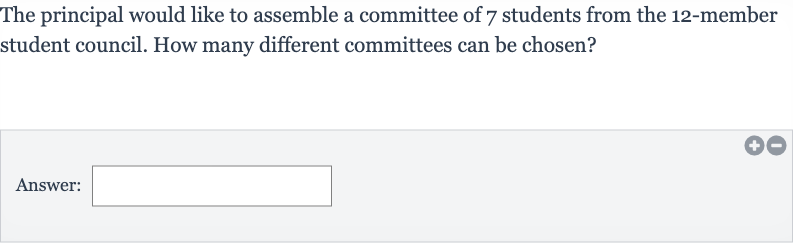 The principal would like to assemble a committee of 7 students from the 12 -member student council. How many different committees can be chosen?
Answer: