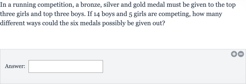 In a running competition, a bronze, silver and gold medal must be given to the top three girls and top three boys. If 14 boys and 5 girls are competing, how many different ways could the six medals possibly be given out?
Answer: