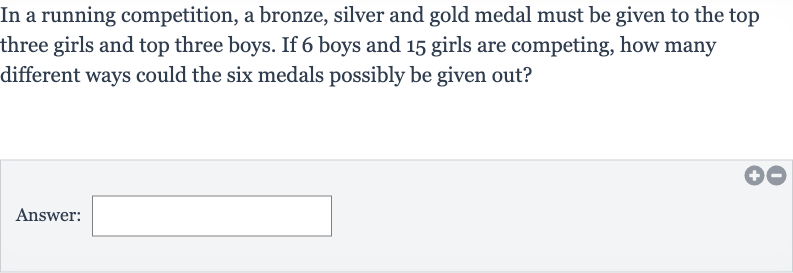 In a running competition, a bronze, silver and gold medal must be given to the top three girls and top three boys. If 6 boys and 15 girls are competing, how many different ways could the six medals possibly be given out?
Answer: