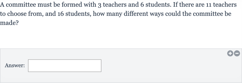 A committee must be formed with 3 teachers and 6 students. If there are 11 teachers to choose from, and 16 students, how many different ways could the committee be made?
Answer: