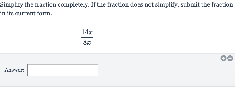 Simplify the fraction completely. If the fraction does not simplify, submit the fraction in its current form.

(14 x)/(8x)
Answer: