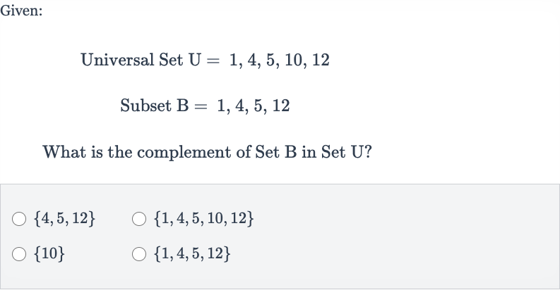 Given:
Universal Set 
U=1,4,5,10,12
Subset 
B=1,4,5,12
What is the complement of Set B in Set U?

{4,5,12}

{1,4,5,10,12}

{10}

{1,4,5,12}