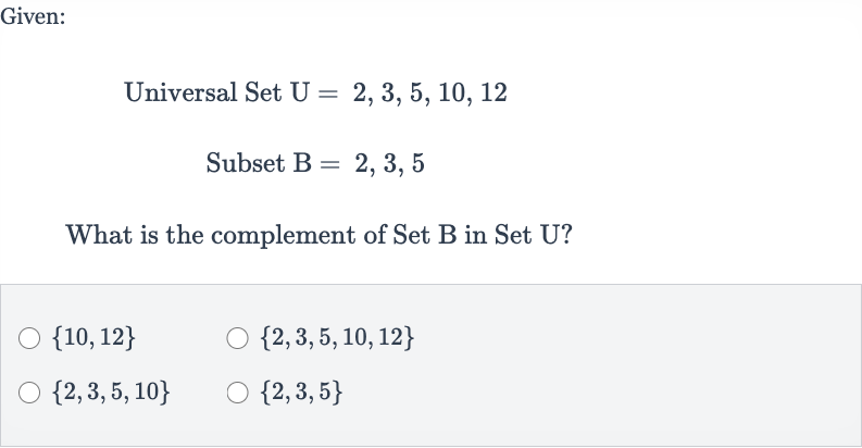 Given:
Universal Set 
U=2,3,5,10,12
Subset 
B=2,3,5
What is the complement of Set B in Set U?

{10,12}

{2,3,5,10,12}

{2,3,5,10}

{2,3,5}