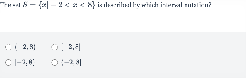 The set 
S={x∣-2 < x < 8} is described by which interval notation?

(-2,8)

[-2,8]

[-2,8)

(-2,8]