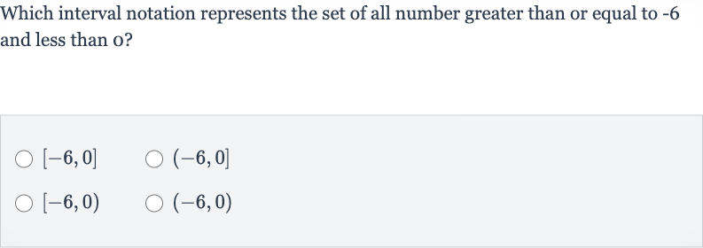 Which interval notation represents the set of all number greater than or equal to -6 and less than 
0 ?

[-6,0]

(-6,0]

[-6,0)

(-6,0)