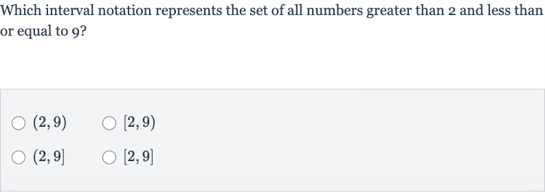Which interval notation represents the set of all numbers greater than 2 and less than or equal to 9 ?

(2,9)

[2,9)

(2,9]

[2,9]