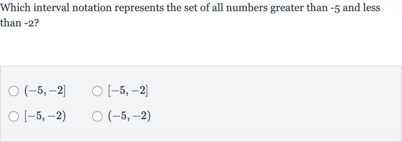Which interval notation represents the set of all numbers greater than -5 and less than -2 ?

(-5,-2]

[-5,-2]

[-5,-2)

(-5,-2)