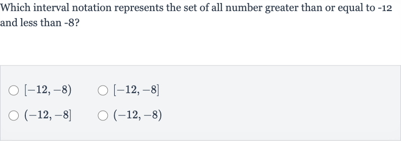 Which interval notation represents the set of all number greater than or equal to -12 and less than -8 ?

[-12,-8)

[-12,-8]

(-12,-8]

(-12,-8)