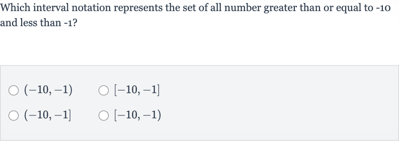 Which interval notation represents the set of all number greater than or equal to -10 and less than -1 ?

(-10,-1)

[-10,-1]

(-10,-1]

[-10,-1)