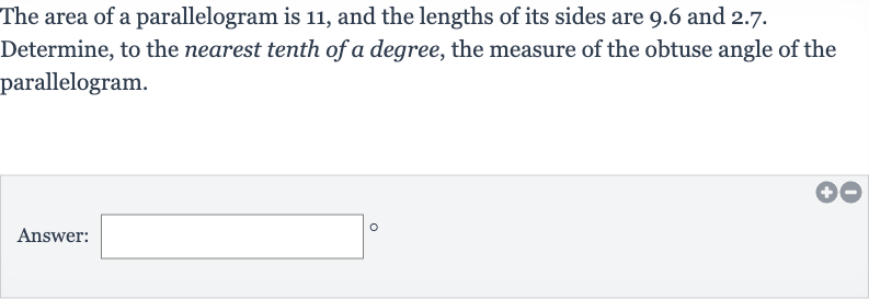 The area of a parallelogram is 11 , and the lengths of its sides are 9.6 and 2.7. Determine, to the nearest tenth of a degree, the measure of the obtuse angle of the parallelogram.
Answer: