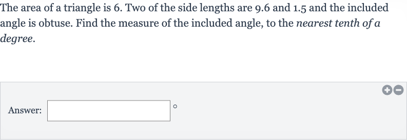 The area of a triangle is 6. Two of the side lengths are 9.6 and 1.5 and the included angle is obtuse. Find the measure of the included angle, to the nearest tenth of a degree.
Answer: