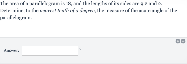 The area of a parallelogram is 18 , and the lengths of its sides are 9.2 and 2 . Determine, to the nearest tenth of a degree, the measure of the acute angle of the parallelogram.
Answer: