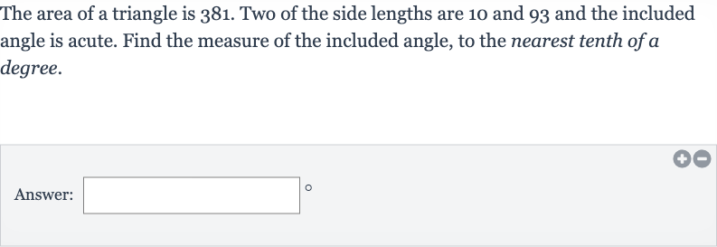 The area of a triangle is 381 . Two of the side lengths are 10 and 93 and the included angle is acute. Find the measure of the included angle, to the nearest tenth of a degree.
Answer: