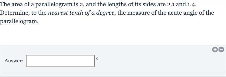 The area of a parallelogram is 2 , and the lengths of its sides are 2.1 and 1.4. Determine, to the nearest tenth of a degree, the measure of the acute angle of the parallelogram.
Answer: