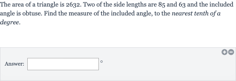 The area of a triangle is 2632 . Two of the side lengths are 85 and 63 and the included angle is obtuse. Find the measure of the included angle, to the nearest tenth of 
a degree.
Answer: