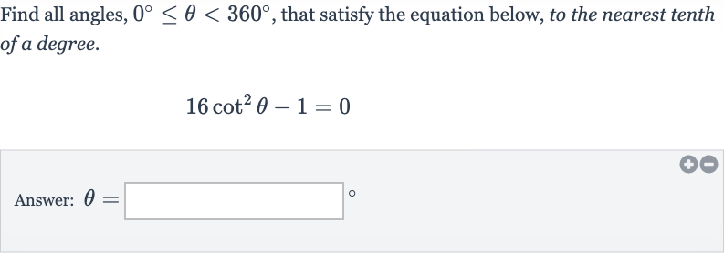 Find all angles, 
0^(@) <= theta < 360^(@), that satisfy the equation below, to the nearest tenth of a degree.

16cot^(2)theta-1=0
Answer: 
theta=