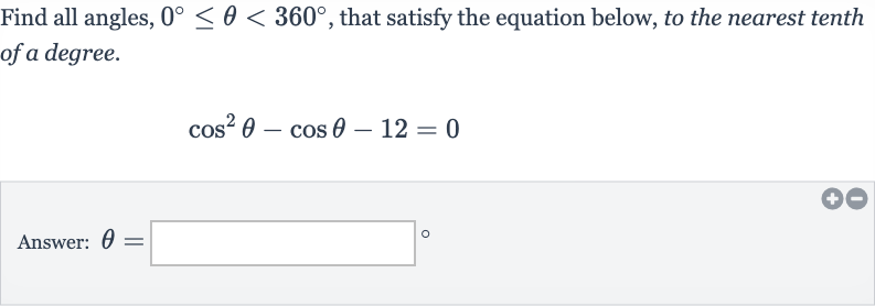 Find all angles, 
0^(@) <= theta < 360^(@), that satisfy the equation below, to the nearest tenth of a degree.

cos^(2)theta-cos theta-12=0
Answer: 
theta=