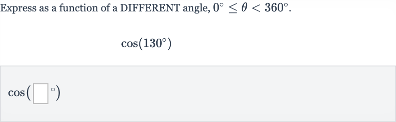 Express as a function of a DIFFERENT angle, 
0^(@) <= theta < 360^(@).

cos(130^(@))

cos(◻^(@))