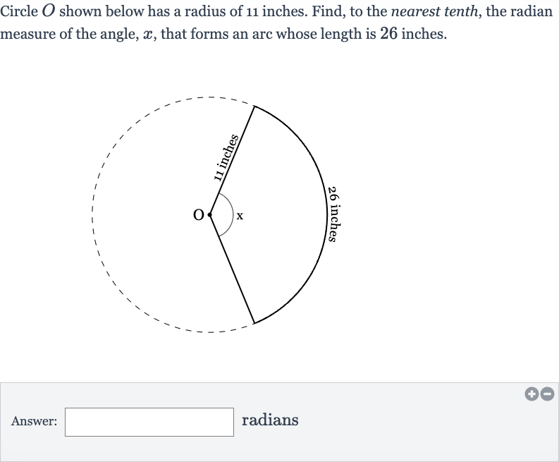 Circle 
O shown below has a radius of 11 inches. Find, to the nearest tenth, the radian measure of the angle, 
x, that forms an arc whose length is 26 inches.
Answer: radians