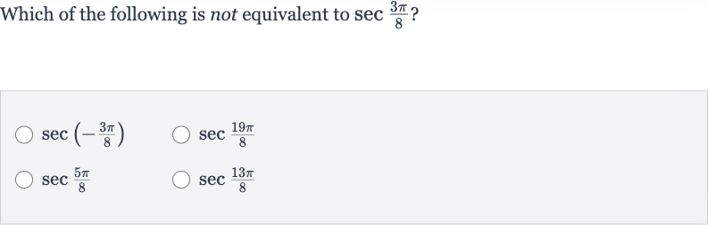 Which of the following is not equivalent to 
sec ((3pi)/(8)) ?

sec(-(3pi)/(8))

sec ((19 pi)/(8))

sec ((5pi)/(8))

sec ((13 pi)/(8))