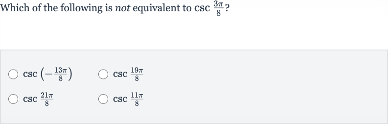 Which of the following is not equivalent to 
csc ((3pi)/(8)) ?

csc(-(13 pi)/(8))

csc ((19 pi)/(8))

csc ((21 pi)/(8))

csc ((11 pi)/(8))