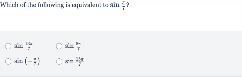 Which of the following is equivalent to 
sin ((pi)/(7)) ?

sin ((13 pi)/(7))

sin ((8pi)/(7))

sin(-(pi)/(7))

sin ((15 pi)/(7))