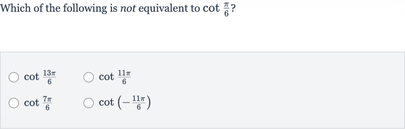 Which of the following is not equivalent to 
cot ((pi)/(6)) ?

cot ((13 pi)/(6))

cot ((11 pi)/(6))

cot ((7pi)/(6))

cot(-(11 pi)/(6))