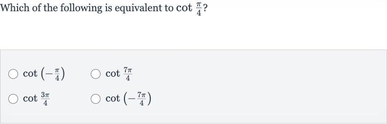 Which of the following is equivalent to 
cot ((pi)/(4)) ?

cot(-(pi)/(4))

cot ((7pi)/(4))

cot ((3pi)/(4))

cot(-(7pi)/(4))