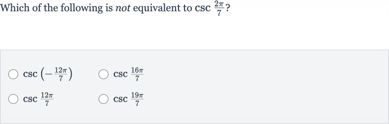 Which of the following is not equivalent to 
csc ((2pi)/(7)) ?

csc(-(12 pi)/(7))

csc ((16 pi)/(7))

csc ((12 pi)/(7))

csc ((19 pi)/(7))