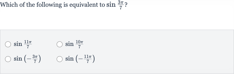 Which of the following is equivalent to 
sin ((3pi)/(7)) ?

sin ((11 pi)/(7))

sin ((10 pi)/(7))

sin(-(3pi)/(7))

sin(-(11 pi)/(7))
