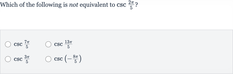 Which of the following is not equivalent to 
csc ((2pi)/(5))?

csc ((7pi)/(5))

csc ((13 pi)/(5))

csc ((3pi)/(5))

csc(-(8pi)/(5))