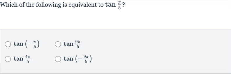 Which of the following is equivalent to 
tan ((pi)/(5)) ?

tan(-(pi)/(5))

tan ((9pi)/(5))

tan ((4pi)/(5))

tan(-(9pi)/(5))