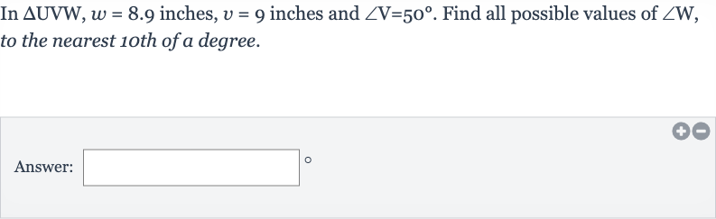 In 
/_\UVW,w=8.9 inches, 
v=9 inches and 
/_V=50^(@). Find all possible values of 
/_W, to the nearest 10th of a degree.
Answer: