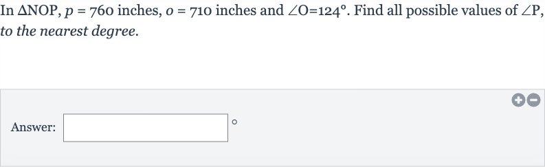 In 
/_\NOP,p=760 inches, 
o=710 inches and 
/_O=124^(@). Find all possible values of 
/_P, to the nearest degree.
Answer: