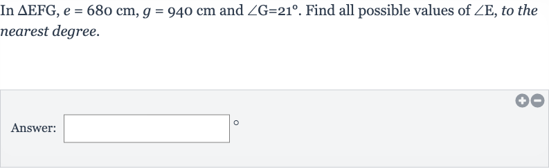 In 
/_\EFG,e=680cm,g=940cm and 
/_G=21^(@). Find all possible values of 
/_E, to the nearest degree.
Answer: