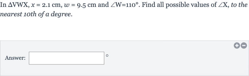 In 
/_\VWX,x=2.1cm,w=9.5cm and 
/_W=110^(@). Find all possible values of 
/_X, to the nearest 1oth of a degree.
Answer: