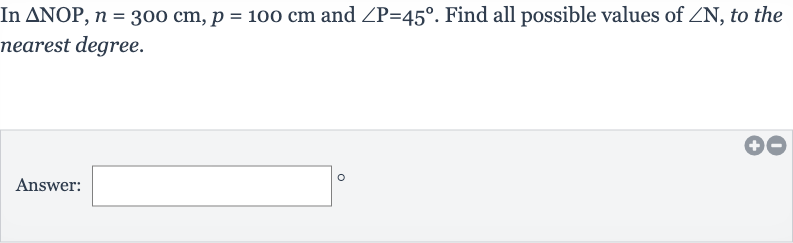 In 
/_\NOP,n=300cm,p=100cm and 
/_P=45^(@). Find all possible values of 
/_N, to the nearest degree.
Answer: