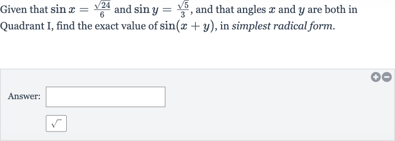 Given that 
sin x=(sqrt24)/(6) and 
sin y=(sqrt5)/(3), and that angles 
x and 
y are both in Quadrant I, find the exact value of 
sin(x+y), in simplest radical form.
Answer: