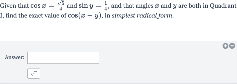 Given that 
cos x=(sqrt5)/(4) and 
sin y=(1)/(4), and that angles 
x and 
y are both in Quadrant I, find the exact value of 
cos(x-y), in simplest radical form.
Answer: