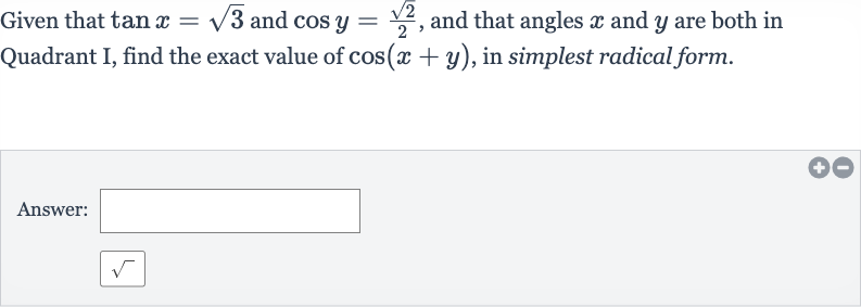 Given that 
tan x=sqrt3 and 
cos y=(sqrt2)/(2), and that angles 
x and 
y are both in Quadrant I, find the exact value of 
cos(x+y), in simplest radical form.
Answer: