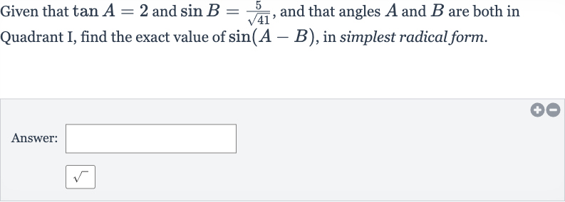 Given that 
tan A=2 and 
sin B=(5)/(sqrt41), and that angles 
A and 
B are both in Quadrant I, find the exact value of 
sin(A-B), in simplest radical form.
Answer: