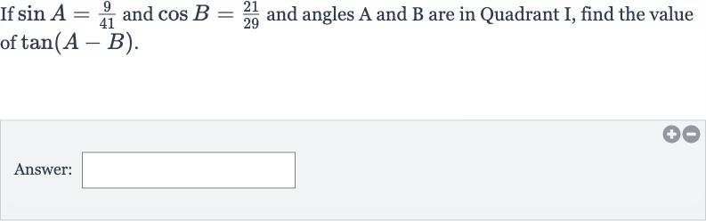 If 
sin A=(9)/(41) and 
cos B=(21)/(29) and angles A and B are in Quadrant I, find the value of 
tan(A-B).
Answer:
