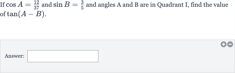 If 
cos A=(12)/(37) and 
sin B=(3)/(5) and angles A and B are in Quadrant I, find the value of 
tan(A-B).
Answer: