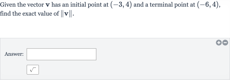 Given the vector 
v has an initial point at 
(-3,4) and a terminal point at 
(-6,4), find the exact value of 
||v||.
Answer: