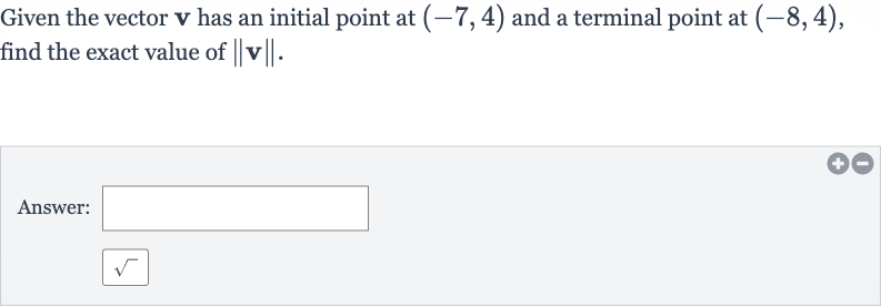 Given the vector 
v has an initial point at 
(-7,4) and a terminal point at 
(-8,4), find the exact value of 
||v||.
Answer: